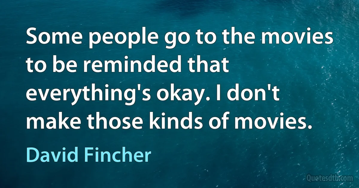 Some people go to the movies to be reminded that everything's okay. I don't make those kinds of movies. (David Fincher)