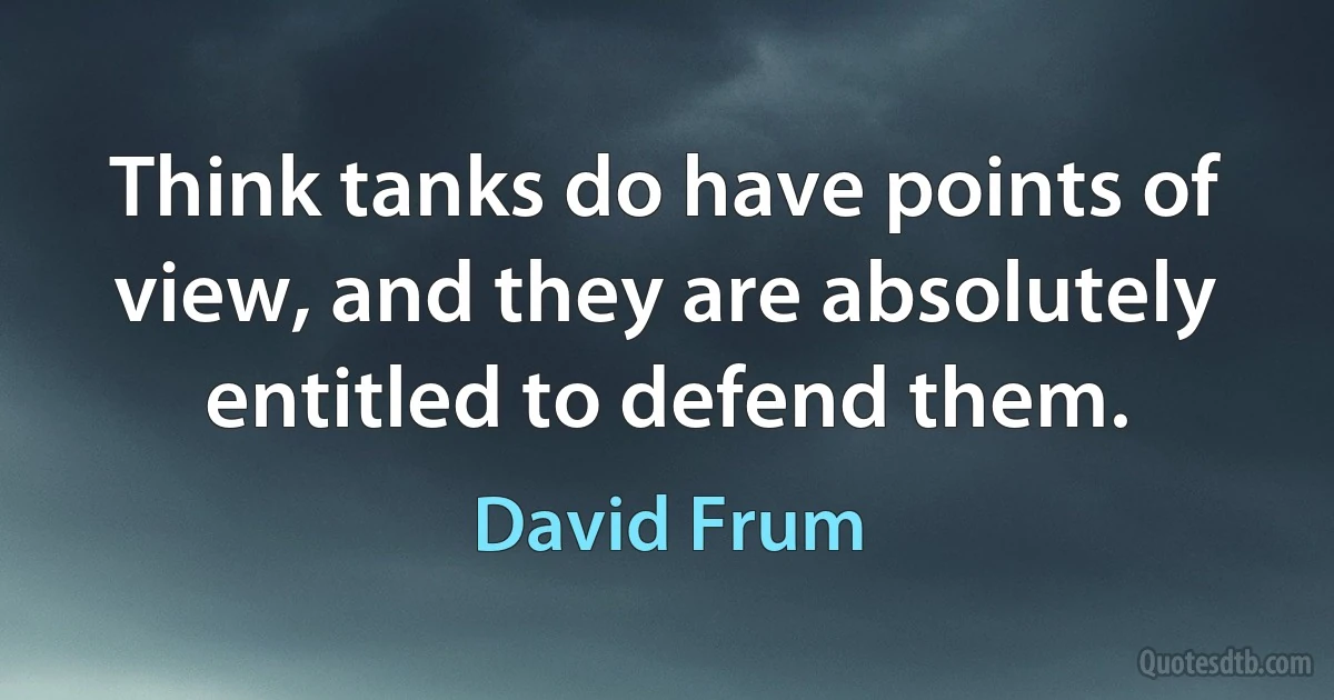 Think tanks do have points of view, and they are absolutely entitled to defend them. (David Frum)