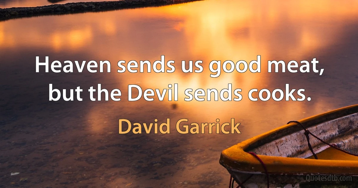 Heaven sends us good meat, but the Devil sends cooks. (David Garrick)