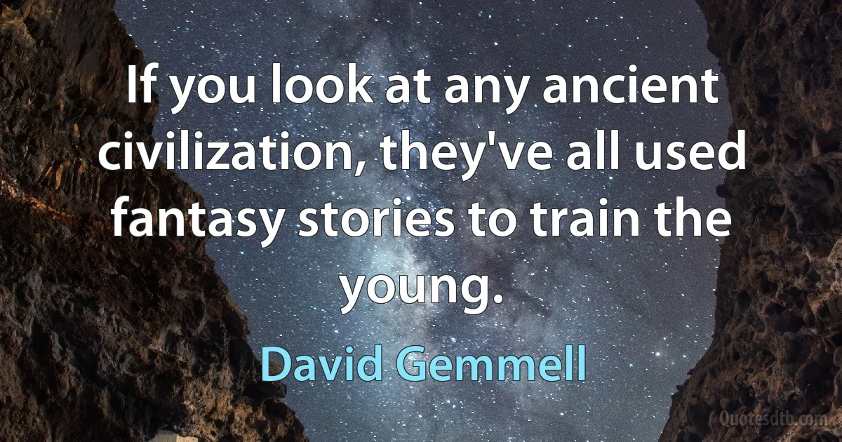 If you look at any ancient civilization, they've all used fantasy stories to train the young. (David Gemmell)