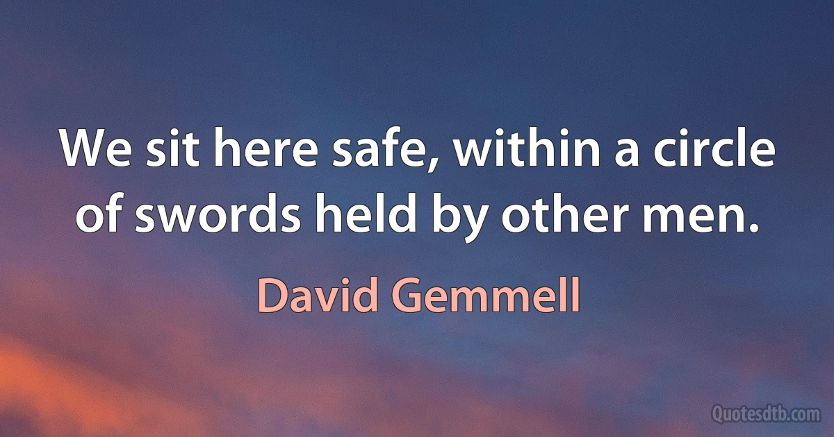 We sit here safe, within a circle of swords held by other men. (David Gemmell)