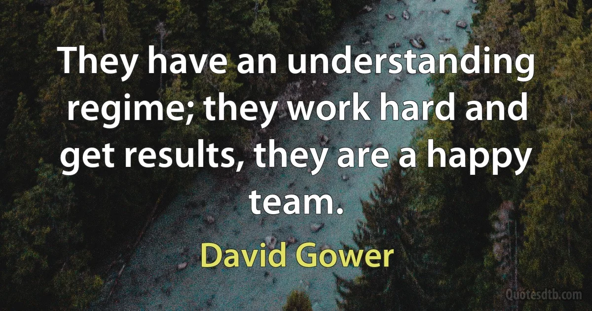 They have an understanding regime; they work hard and get results, they are a happy team. (David Gower)