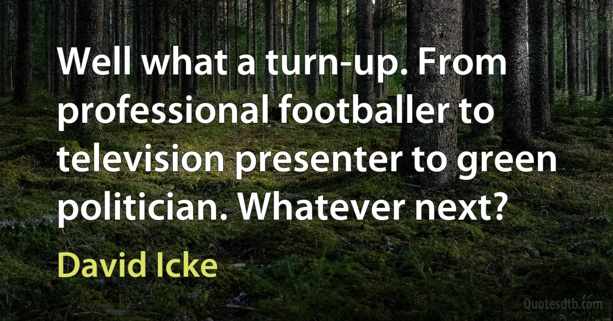 Well what a turn-up. From professional footballer to television presenter to green politician. Whatever next? (David Icke)