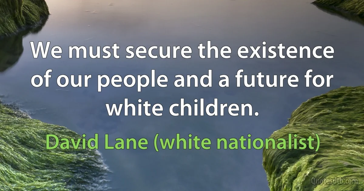 We must secure the existence of our people and a future for white children. (David Lane (white nationalist))