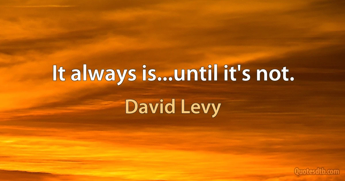 It always is...until it's not. (David Levy)