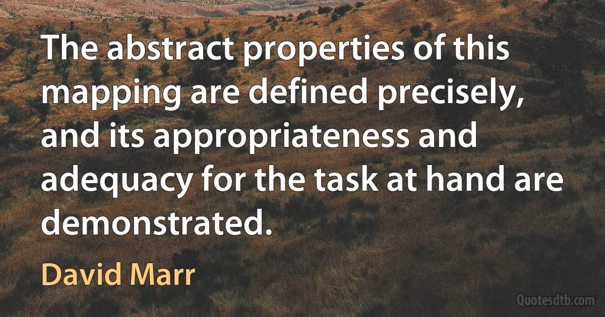 The abstract properties of this mapping are defined precisely, and its appropriateness and adequacy for the task at hand are demonstrated. (David Marr)