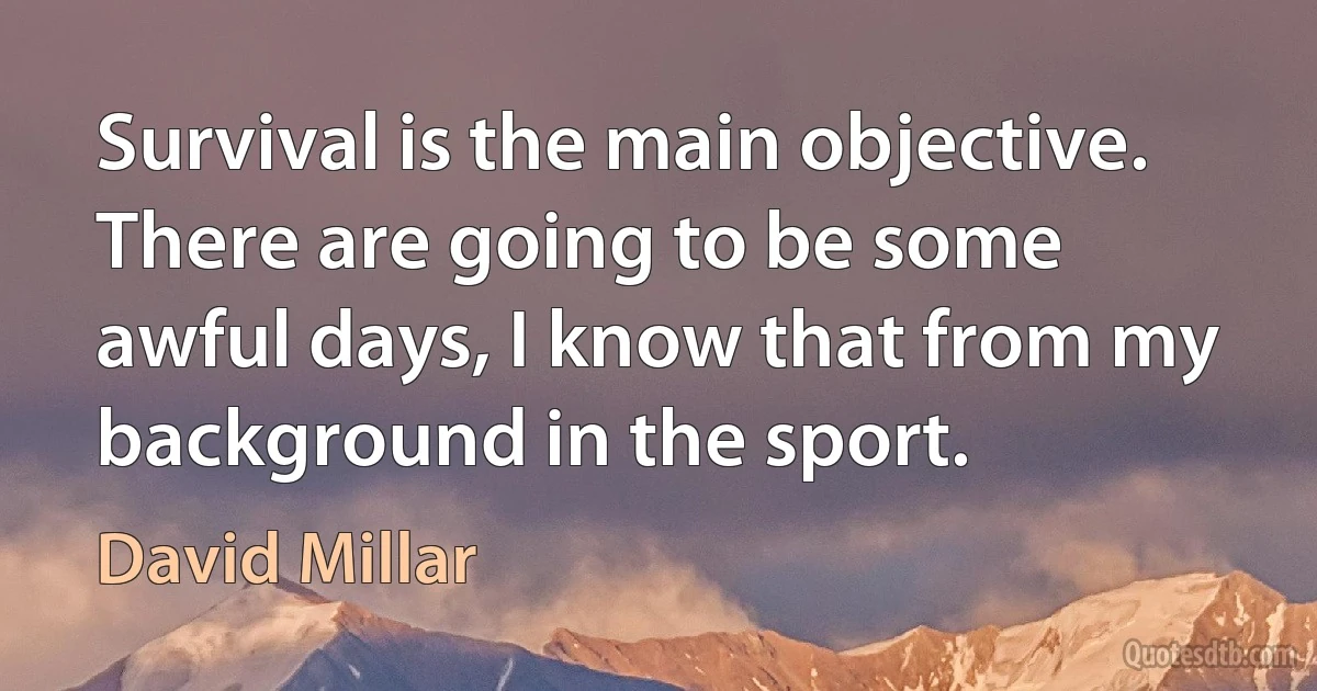 Survival is the main objective. There are going to be some awful days, I know that from my background in the sport. (David Millar)