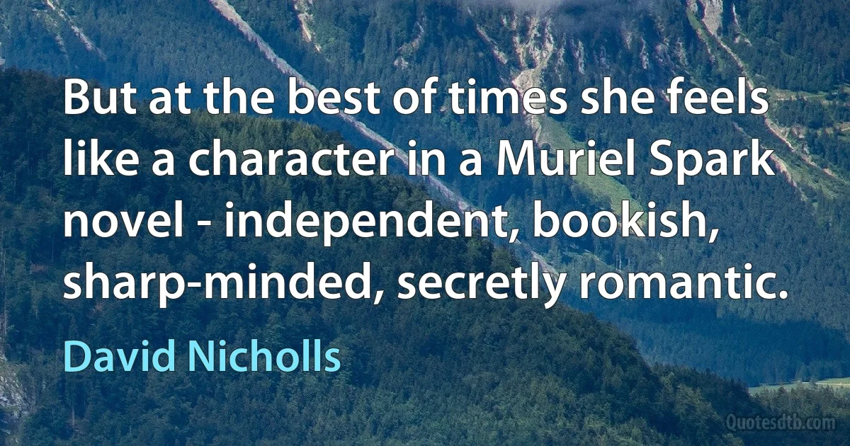 But at the best of times she feels like a character in a Muriel Spark novel - independent, bookish, sharp-minded, secretly romantic. (David Nicholls)