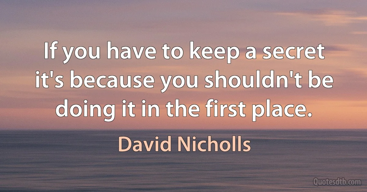 If you have to keep a secret it's because you shouldn't be doing it in the first place. (David Nicholls)