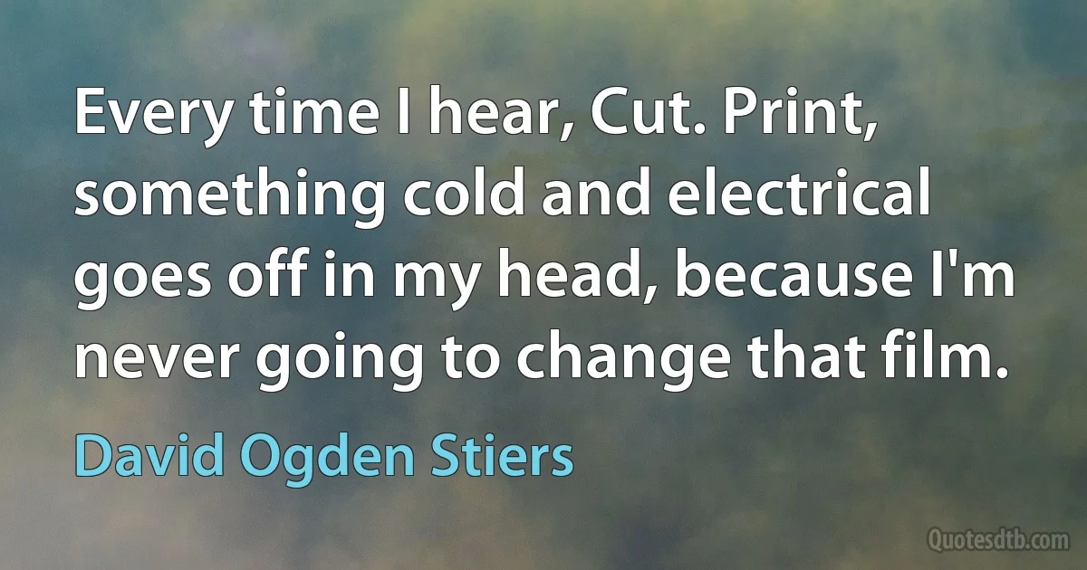 Every time I hear, Cut. Print, something cold and electrical goes off in my head, because I'm never going to change that film. (David Ogden Stiers)