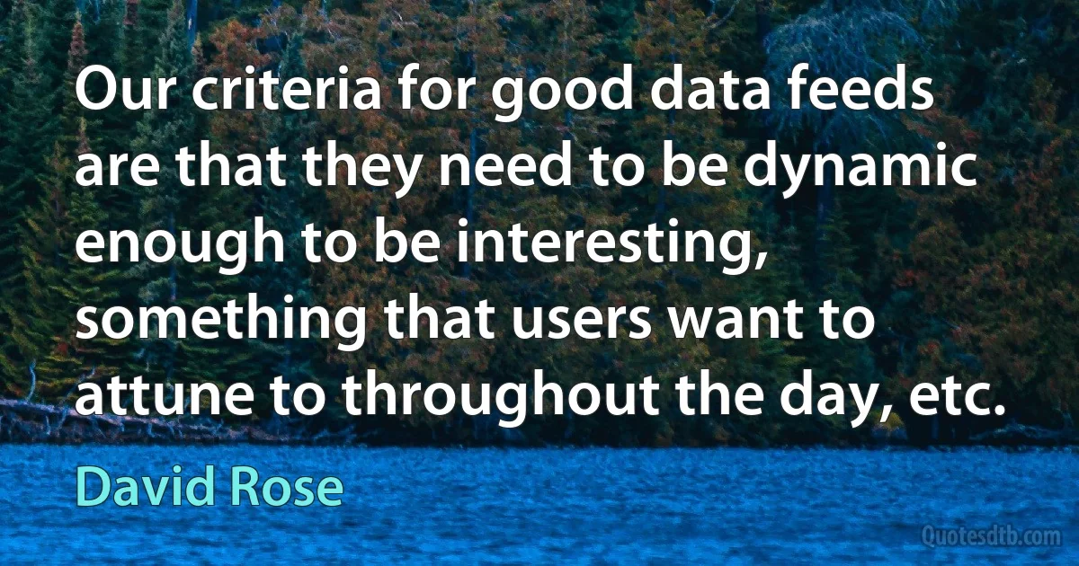 Our criteria for good data feeds are that they need to be dynamic enough to be interesting, something that users want to attune to throughout the day, etc. (David Rose)