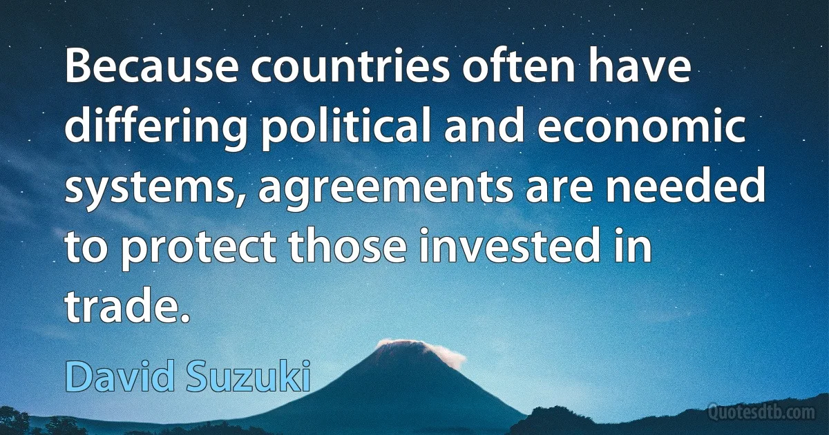 Because countries often have differing political and economic systems, agreements are needed to protect those invested in trade. (David Suzuki)