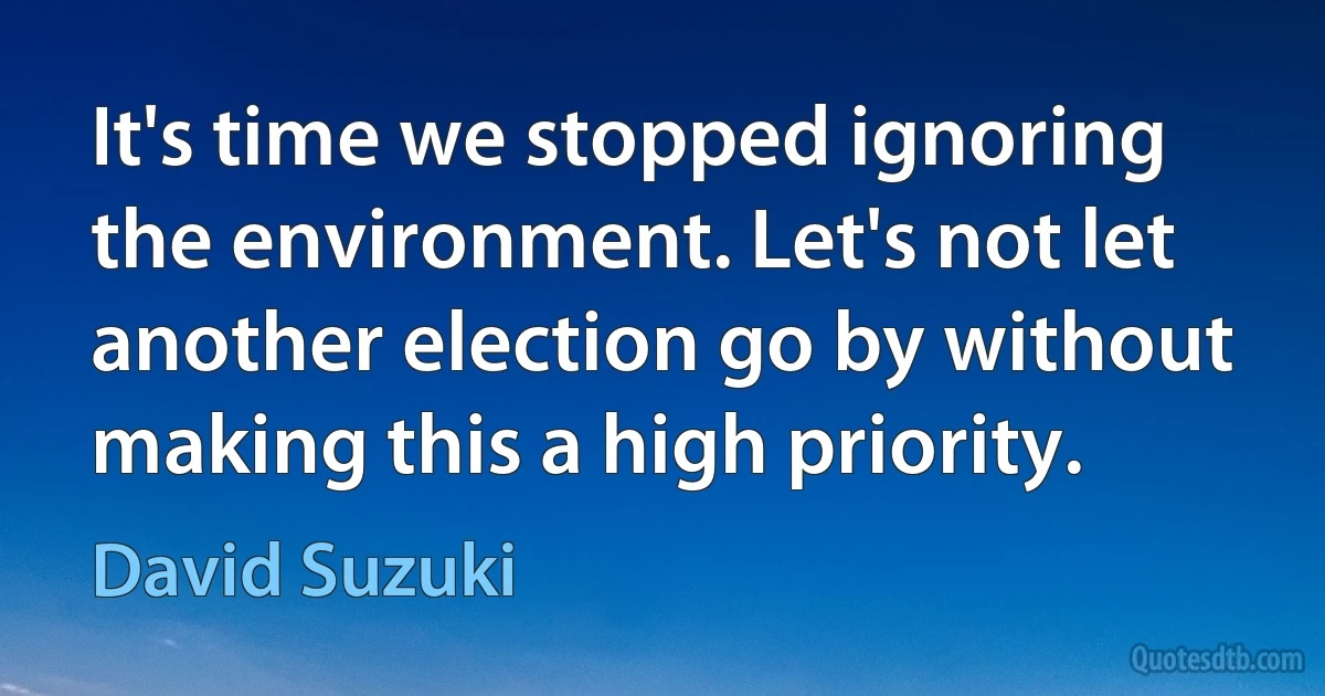 It's time we stopped ignoring the environment. Let's not let another election go by without making this a high priority. (David Suzuki)