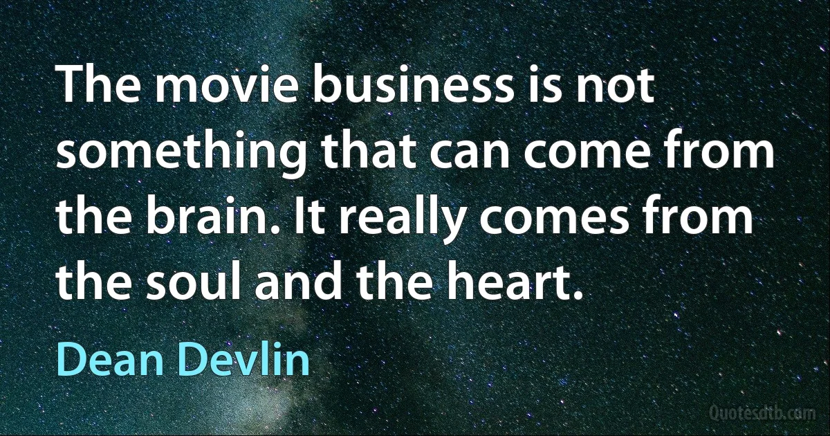 The movie business is not something that can come from the brain. It really comes from the soul and the heart. (Dean Devlin)