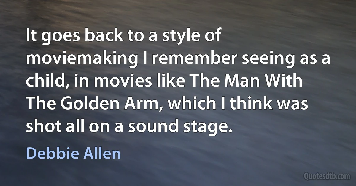 It goes back to a style of moviemaking I remember seeing as a child, in movies like The Man With The Golden Arm, which I think was shot all on a sound stage. (Debbie Allen)