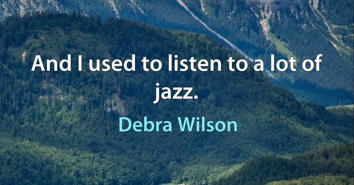 And I used to listen to a lot of jazz. (Debra Wilson)