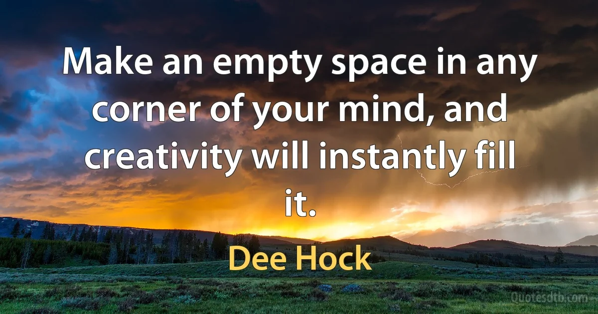 Make an empty space in any corner of your mind, and creativity will instantly fill it. (Dee Hock)