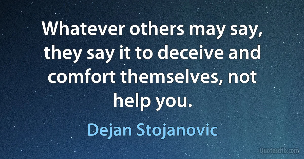 Whatever others may say, they say it to deceive and comfort themselves, not help you. (Dejan Stojanovic)