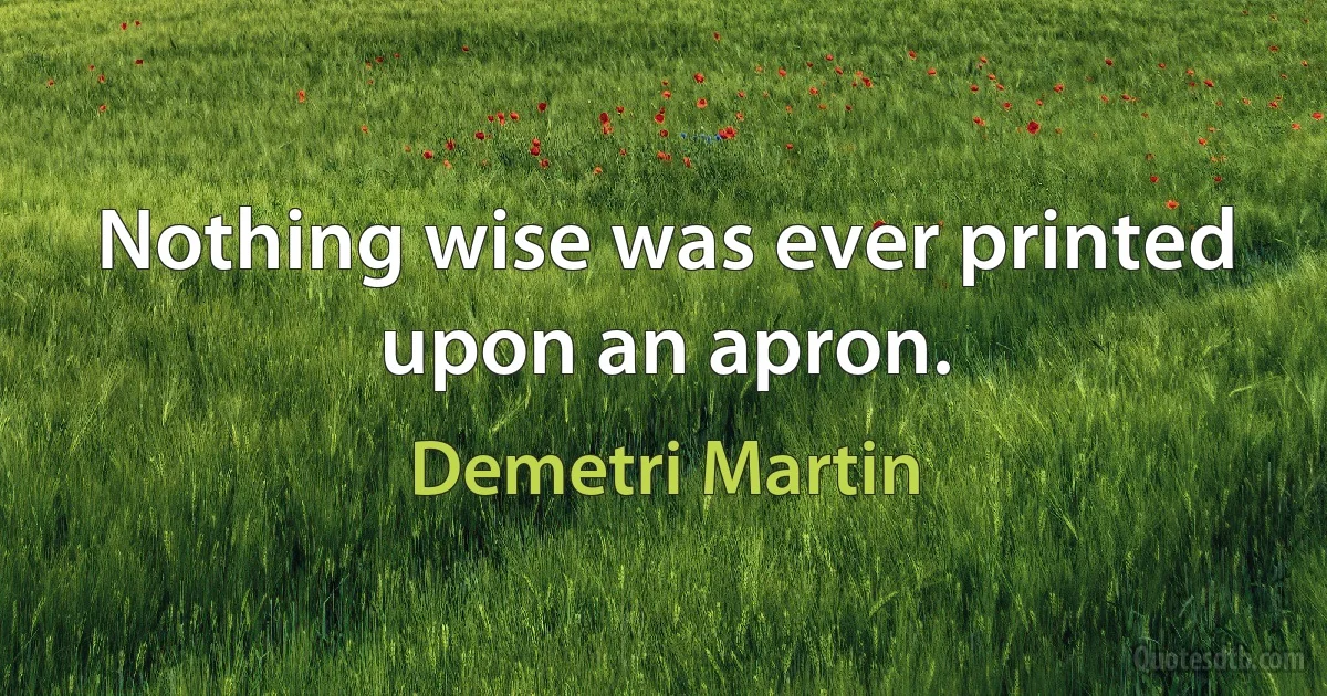 Nothing wise was ever printed upon an apron. (Demetri Martin)