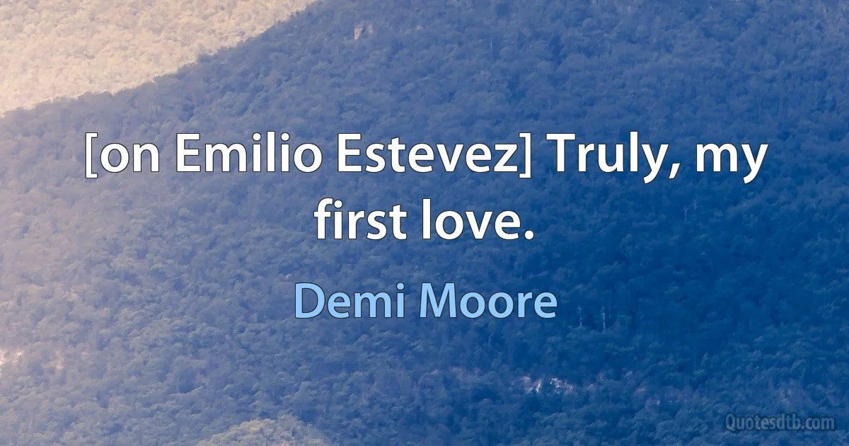 [on Emilio Estevez] Truly, my first love. (Demi Moore)