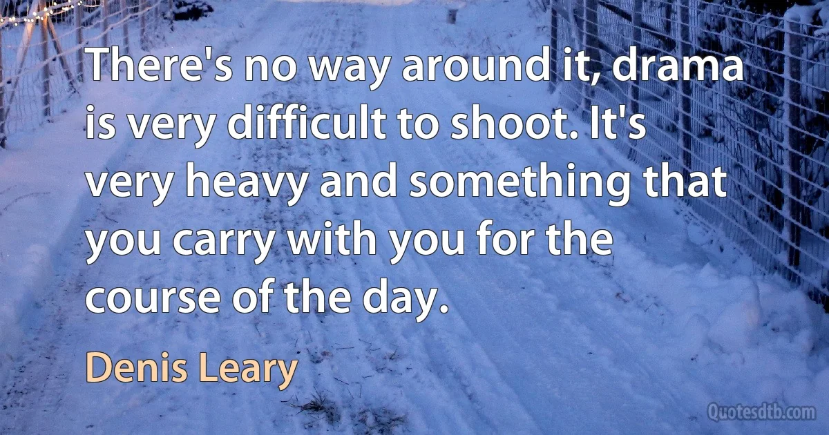 There's no way around it, drama is very difficult to shoot. It's very heavy and something that you carry with you for the course of the day. (Denis Leary)