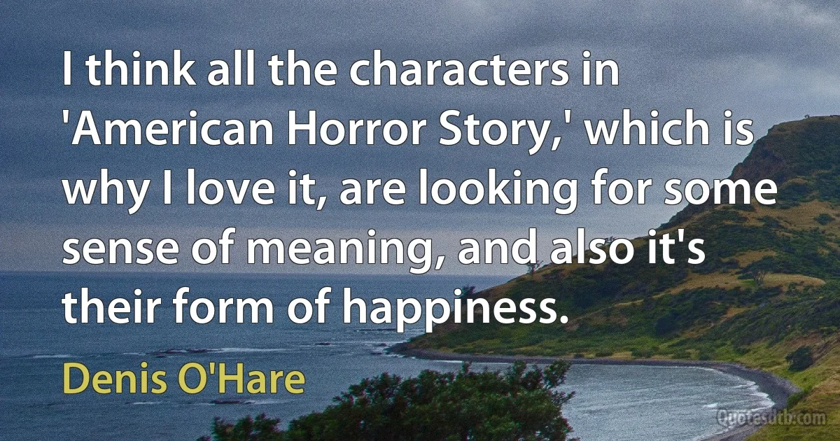 I think all the characters in 'American Horror Story,' which is why I love it, are looking for some sense of meaning, and also it's their form of happiness. (Denis O'Hare)