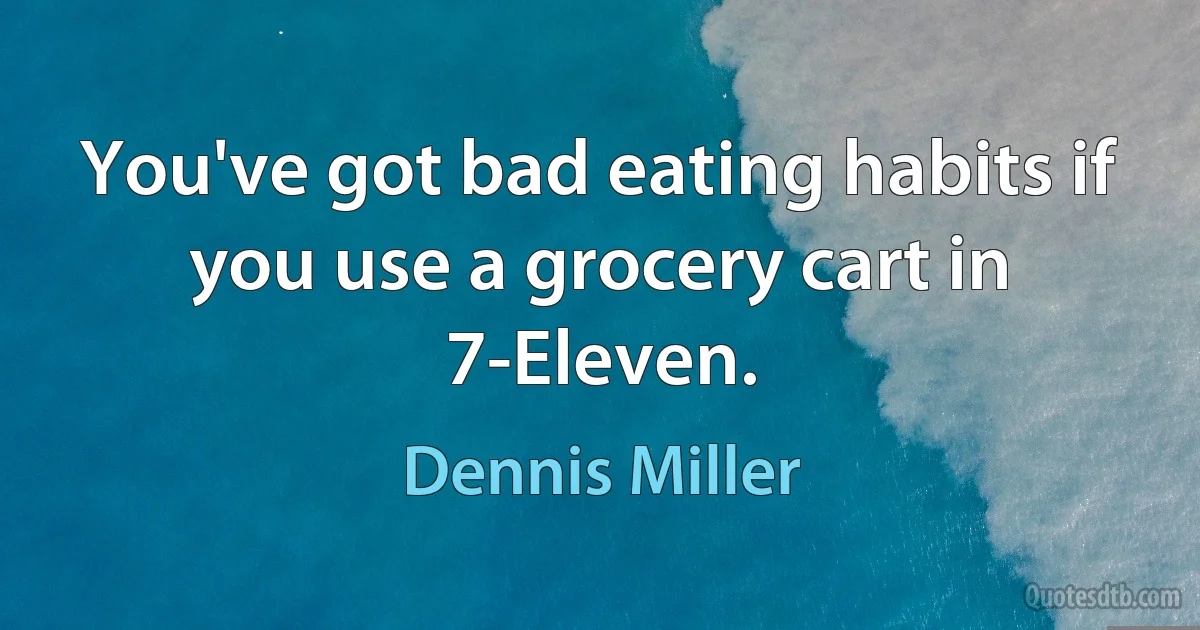 You've got bad eating habits if you use a grocery cart in 7-Eleven. (Dennis Miller)