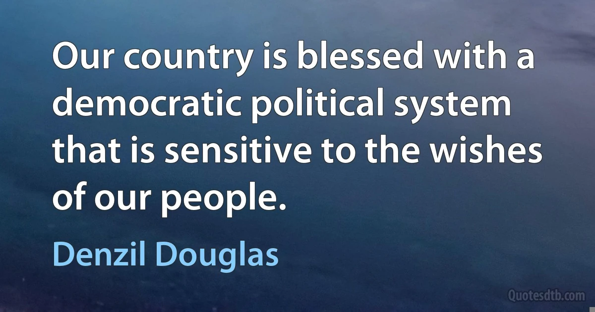 Our country is blessed with a democratic political system that is sensitive to the wishes of our people. (Denzil Douglas)