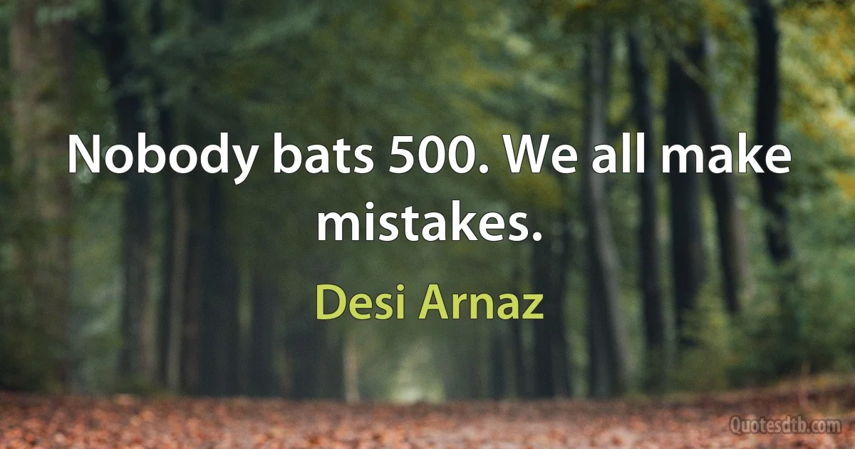 Nobody bats 500. We all make mistakes. (Desi Arnaz)