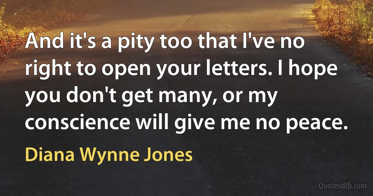 And it's a pity too that I've no right to open your letters. I hope you don't get many, or my conscience will give me no peace. (Diana Wynne Jones)