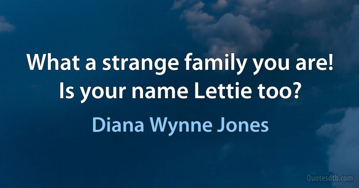 What a strange family you are! Is your name Lettie too? (Diana Wynne Jones)