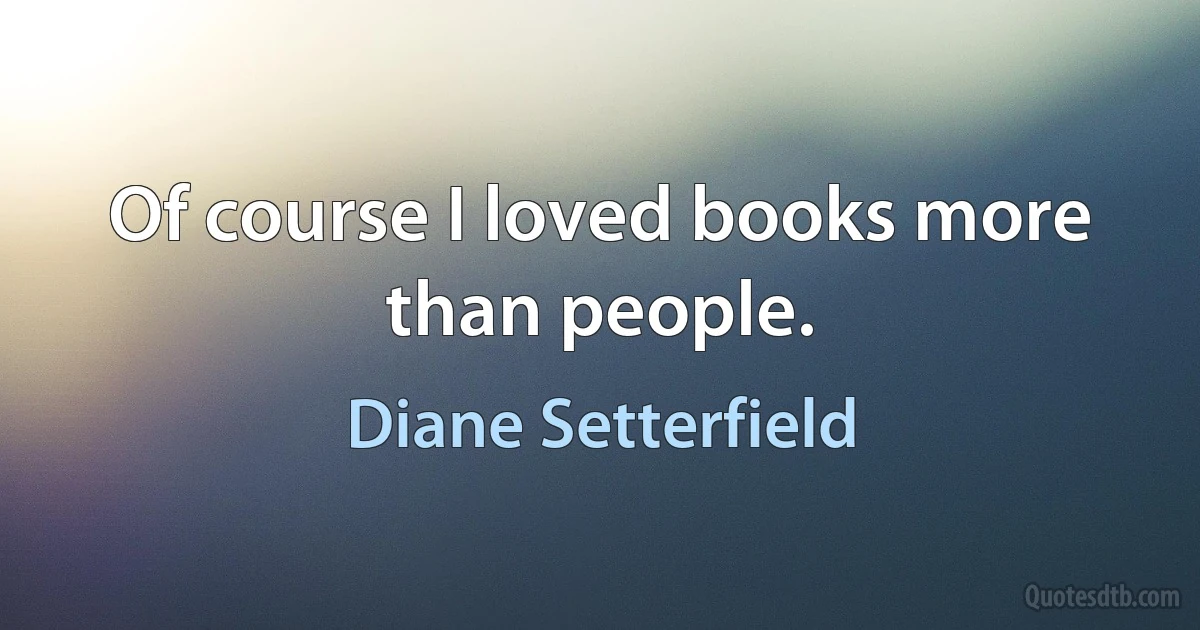 Of course I loved books more than people. (Diane Setterfield)