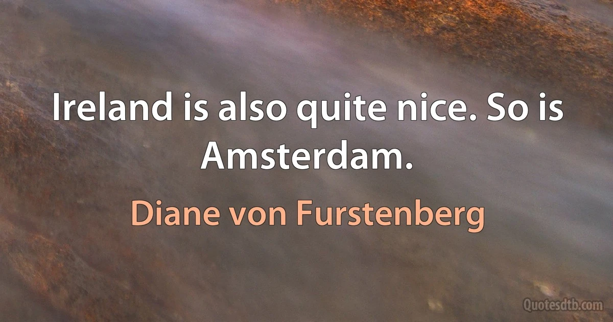 Ireland is also quite nice. So is Amsterdam. (Diane von Furstenberg)