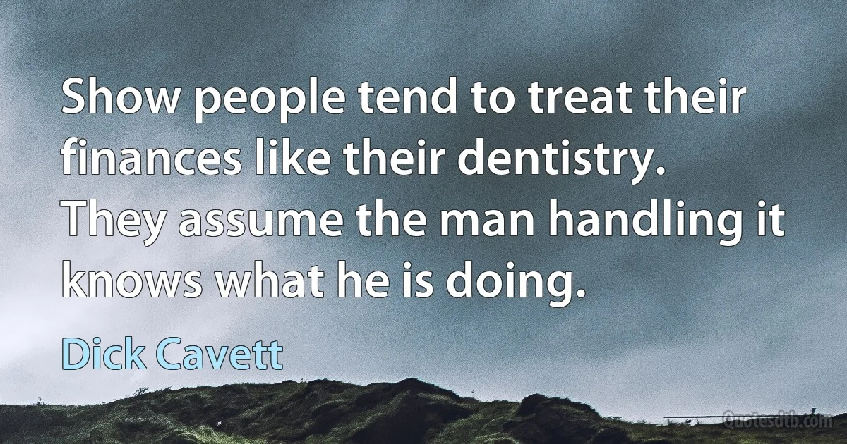 Show people tend to treat their finances like their dentistry. They assume the man handling it knows what he is doing. (Dick Cavett)