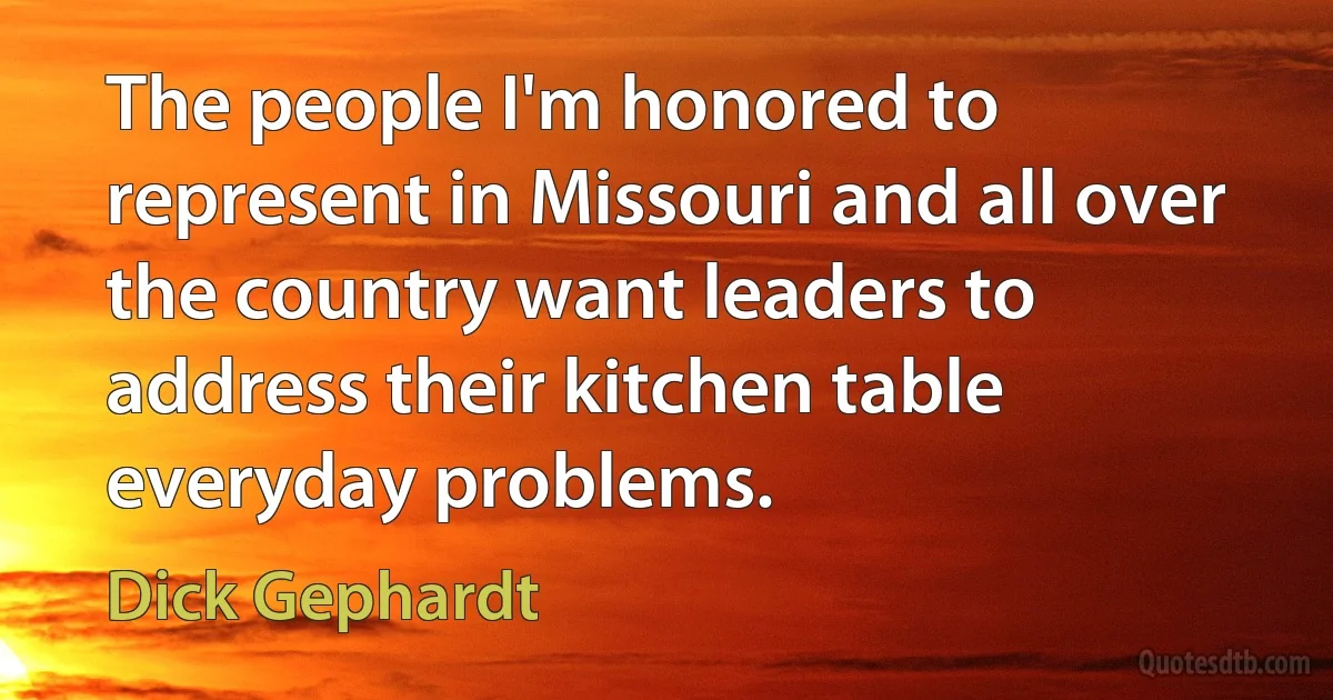 The people I'm honored to represent in Missouri and all over the country want leaders to address their kitchen table everyday problems. (Dick Gephardt)