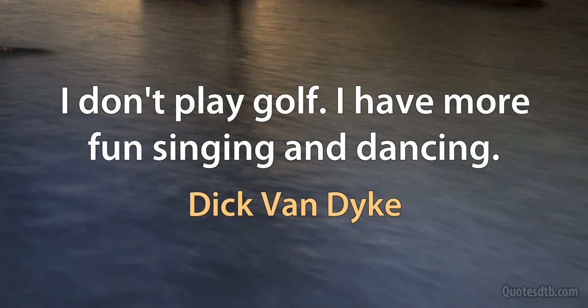 I don't play golf. I have more fun singing and dancing. (Dick Van Dyke)