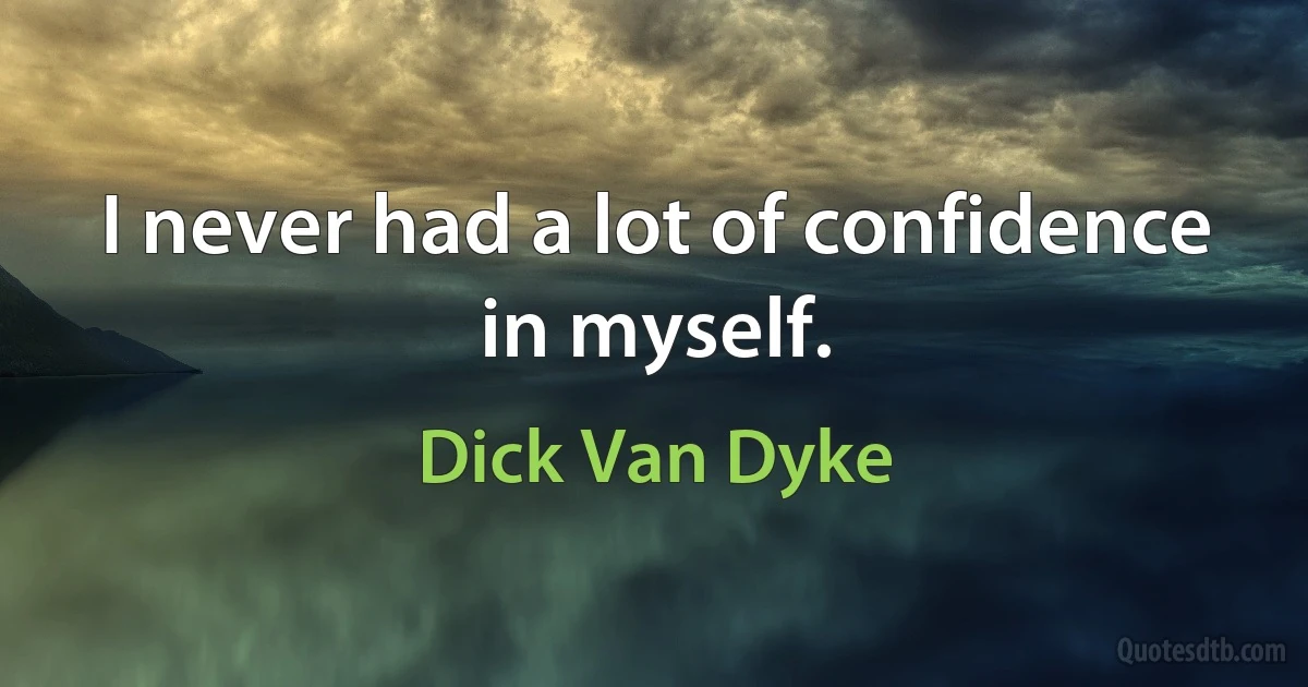 I never had a lot of confidence in myself. (Dick Van Dyke)