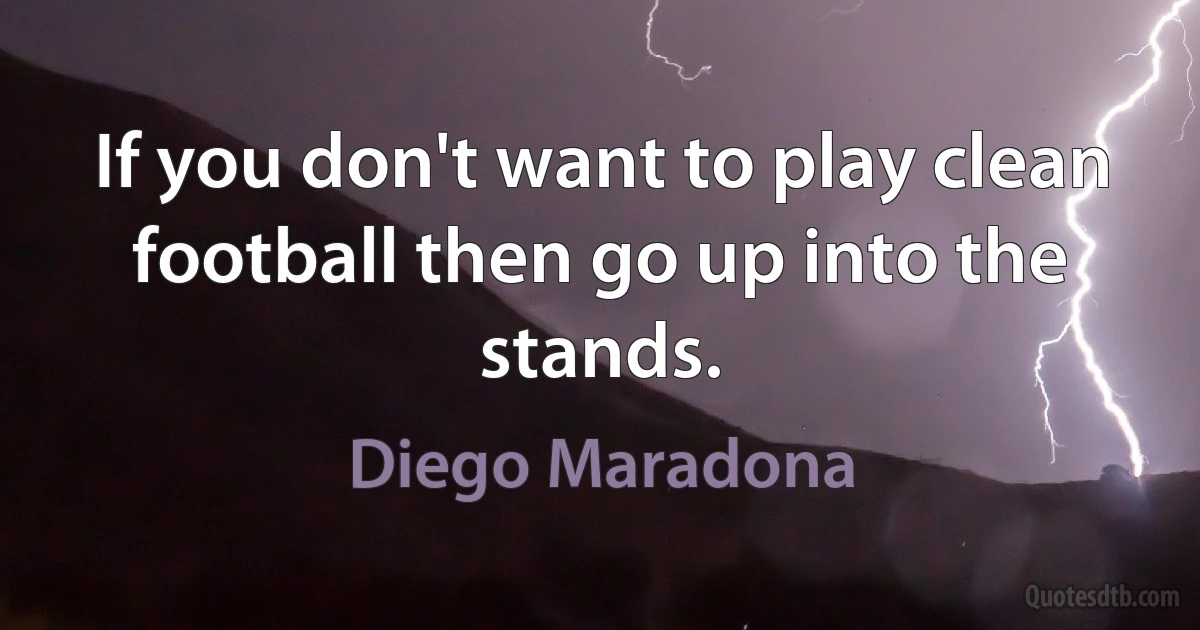 If you don't want to play clean football then go up into the stands. (Diego Maradona)