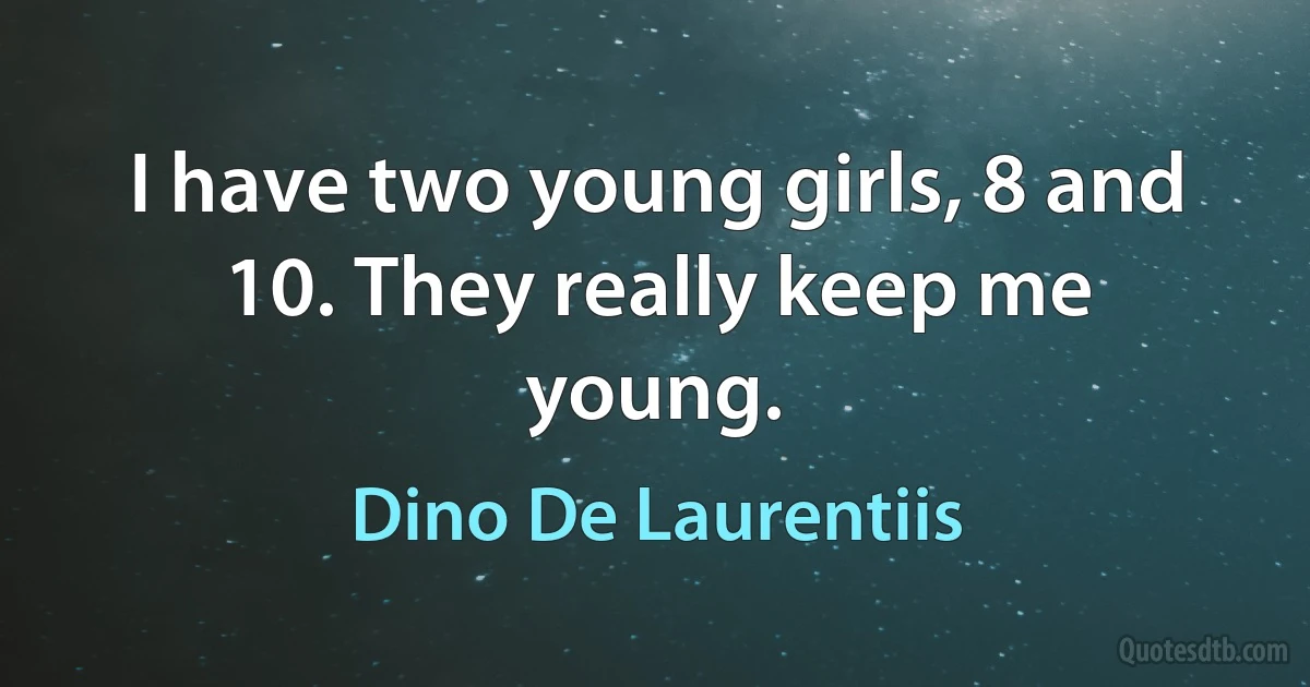 I have two young girls, 8 and 10. They really keep me young. (Dino De Laurentiis)