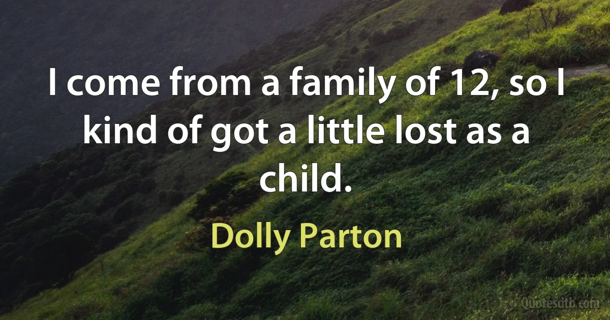 I come from a family of 12, so I kind of got a little lost as a child. (Dolly Parton)