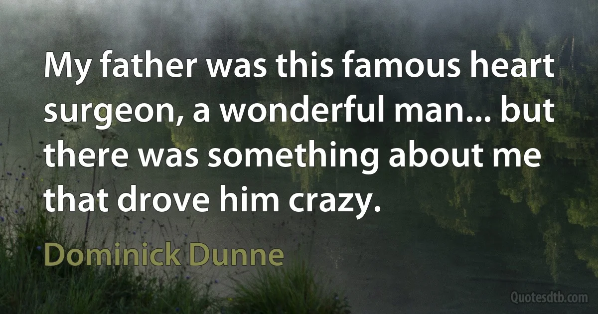 My father was this famous heart surgeon, a wonderful man... but there was something about me that drove him crazy. (Dominick Dunne)