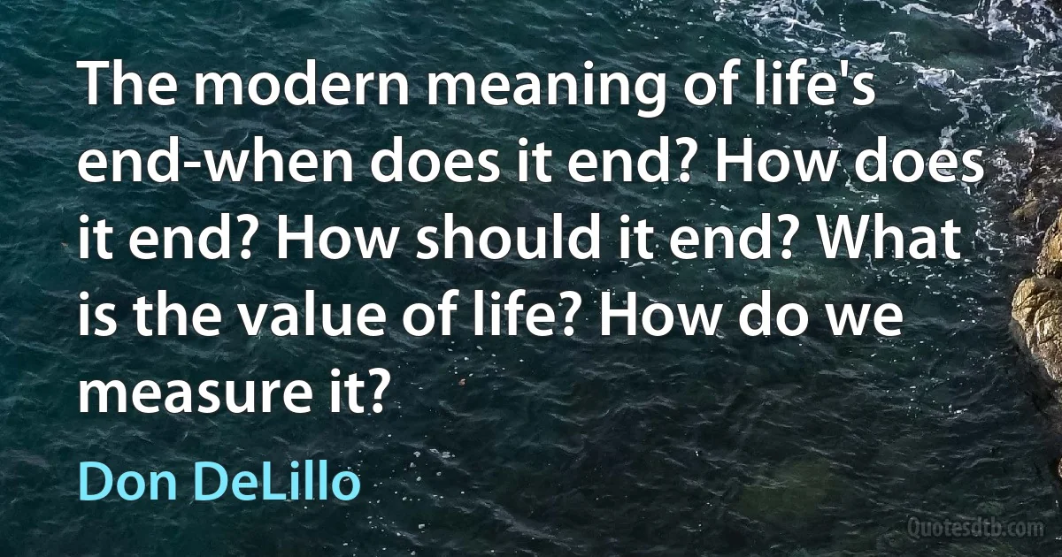 The modern meaning of life's end-when does it end? How does it end? How should it end? What is the value of life? How do we measure it? (Don DeLillo)