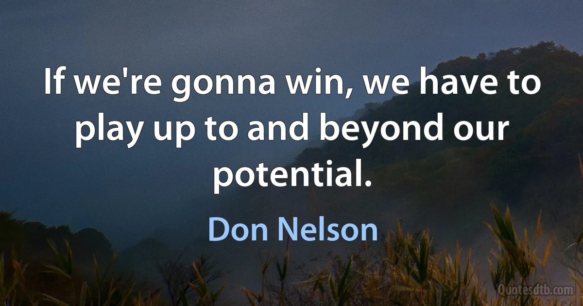 If we're gonna win, we have to play up to and beyond our potential. (Don Nelson)