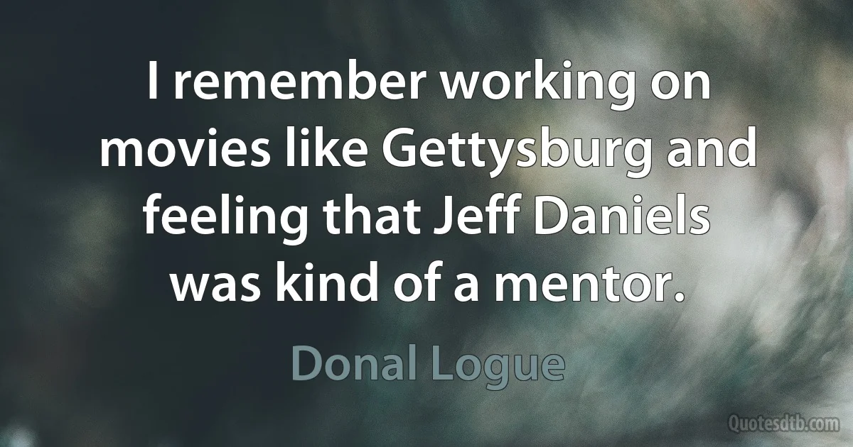 I remember working on movies like Gettysburg and feeling that Jeff Daniels was kind of a mentor. (Donal Logue)