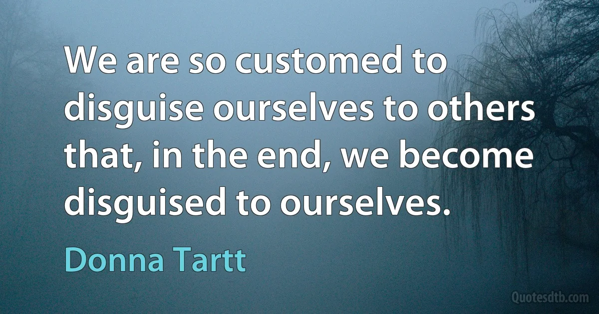 We are so customed to disguise ourselves to others that, in the end, we become disguised to ourselves. (Donna Tartt)