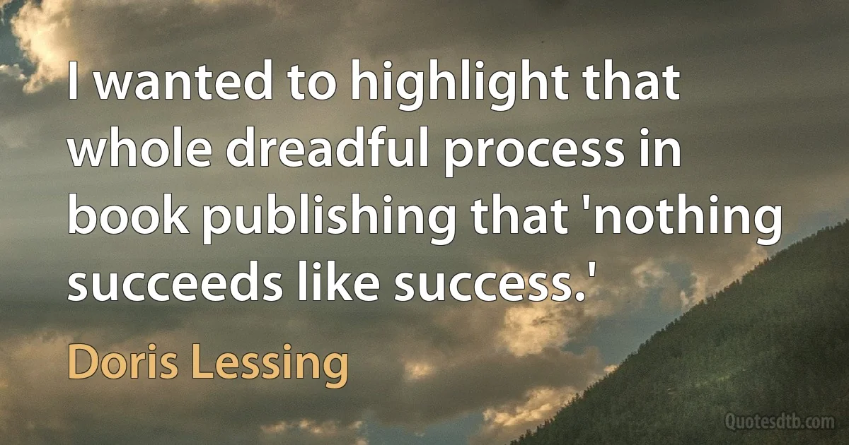 I wanted to highlight that whole dreadful process in book publishing that 'nothing succeeds like success.' (Doris Lessing)