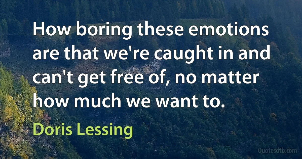 How boring these emotions are that we're caught in and can't get free of, no matter how much we want to. (Doris Lessing)