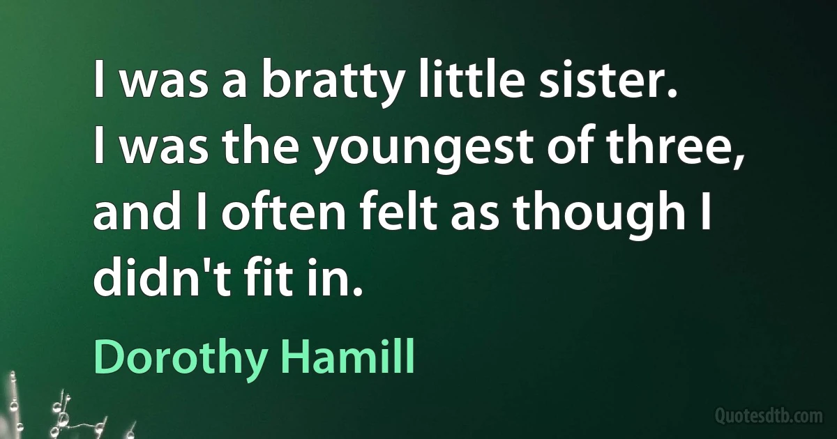 I was a bratty little sister. I was the youngest of three, and I often felt as though I didn't fit in. (Dorothy Hamill)