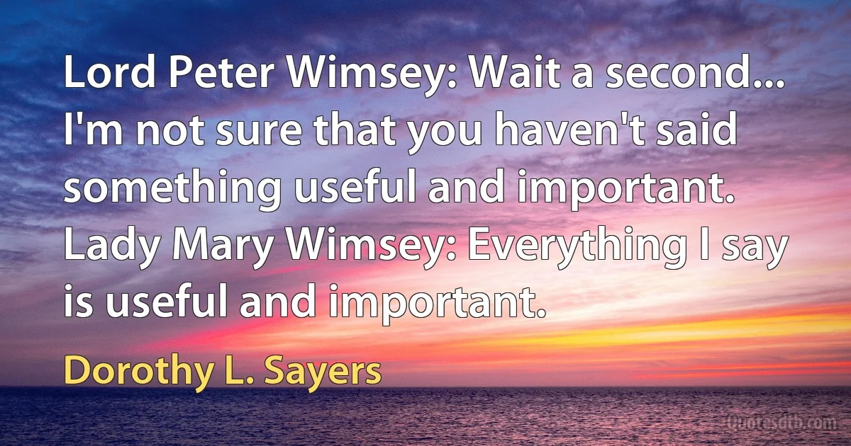 Lord Peter Wimsey: Wait a second... I'm not sure that you haven't said something useful and important.
Lady Mary Wimsey: Everything I say is useful and important. (Dorothy L. Sayers)