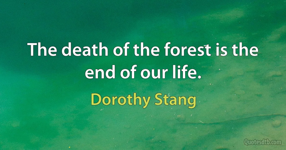 The death of the forest is the end of our life. (Dorothy Stang)